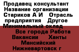 Продавец-консультант › Название организации ­ Стариков А.И › Отрасль предприятия ­ Другое › Минимальный оклад ­ 14 000 - Все города Работа » Вакансии   . Ханты-Мансийский,Нижневартовск г.